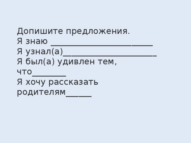 Допишите предложения. Я знаю ________________________ Я узнал(а)______________________ Я был(а) удивлен тем, что________ Я хочу рассказать родителям______