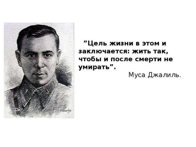     ” Цель жизни в этом и заключается: жить так, чтобы и после смерти не умирать ” .   Муса Джалиль. 