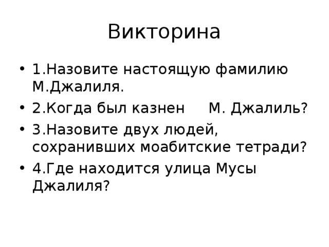 Викторина 1.Назовите настоящую фамилию М.Джалиля. 2.Когда был казнен М. Джалиль? 3.Назовите двух людей, сохранивших моабитские тетради? 4.Где находится улица Мусы Джалиля? 