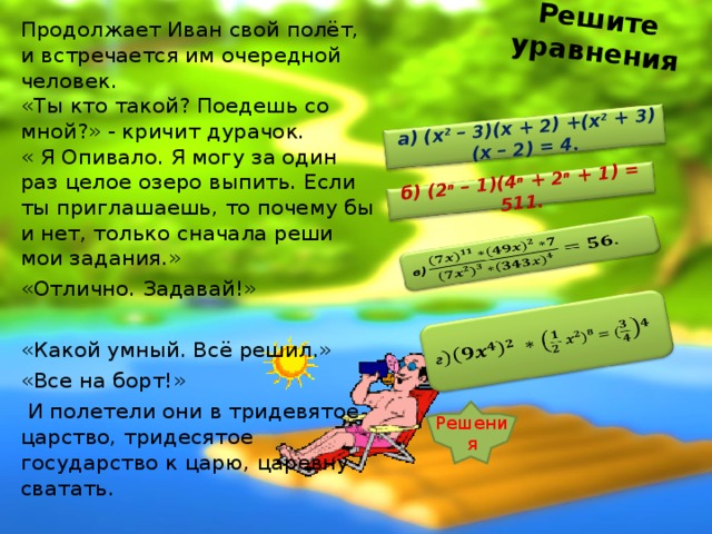 Ответьте на вопросы 2) Алгебраическое выражение, которое представляет собой произведение чисел и переменных, возведённых в степень с натуральным показателем. Что это? 1) При умножении степеней с одинаковыми основаниями показатели… 3)Если в многочлене все члены записаны в стандартном виде и приведены подобные члены, то говорят, что многочлен записан в … виде. Летит – летит он, а на встречу ему Скороход. «Ты кто такой» – слышен голос с корабля. « Я Скороход», – послышалось с земли.  « Залезай ко мне в корабль, полетим вместе», - сказал Иван. « Хорошо, только ответь на мои вопросы. Тогда я полечу вместе с тобой», - ответил Скороход. «Давай сюда свои вопросы,» « Молодец! Всё правильно. Принимай новых пассажиров!»