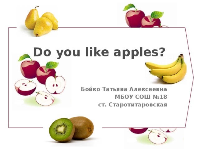 Do you like apples? Бойко Татьяна Алексеевна МБОУ СОШ №18 ст. Старотитаровская 