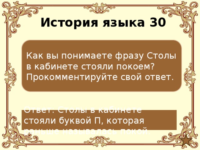 История языка 30 Как вы понимаете фразу Столы в кабинете стояли покоем? Прокомментируйте свой ответ. Ответ: Столы в кабинете стояли буквой П, которая раньше называлась покой. 
