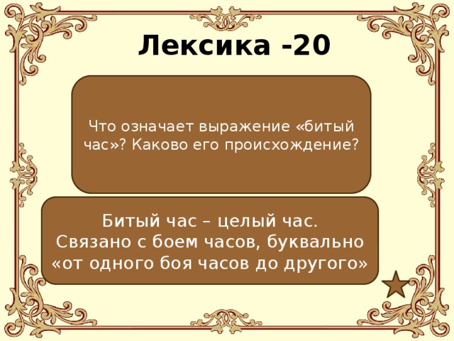 Лексика -20 Что означает выражение «битый час»? Каково его происхождение? Битый час – целый час. Связано с боем часов, буквально «от одного боя часов до другого» 
