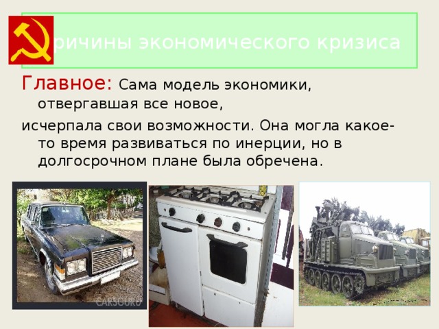 Причины экономического кризиса Главное:  Сама модель экономики, отвергавшая все новое, исчерпала свои возможности. Она могла какое-то время развиваться по инерции, но в долгосрочном плане была обречена. 