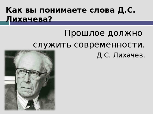 Как вы понимаете слова Д.С. Лихачева? Прошлое должно служить современности. Д.С. Лихачев.