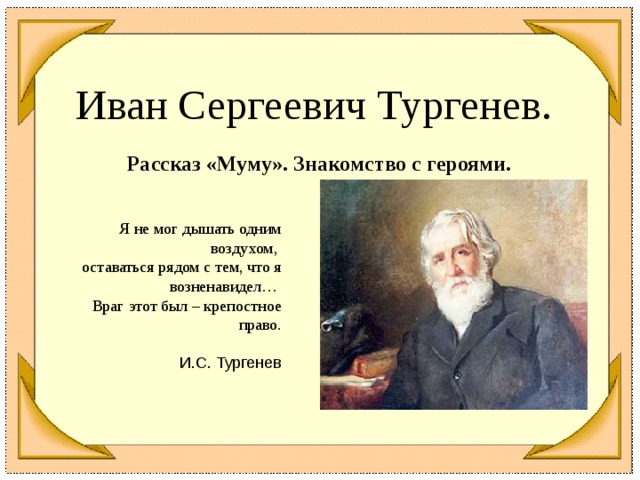 Иван Сергеевич Тургенев.   Рассказ «Муму». Знакомство с героями. Я не мог дышать одним воздухом, оставаться рядом с тем, что я возненавидел… Враг этот был – крепостное право.  И.С. Тургенев