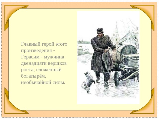 Главный герой этого произведения - Герасим - мужчина двенадцати вершков роста, сложенный богатырём, необычайной силы.