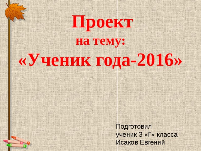  Проект  на тему:  «Ученик года-2016» Подготовил ученик 3 «Г» класса Исаков Евгений 