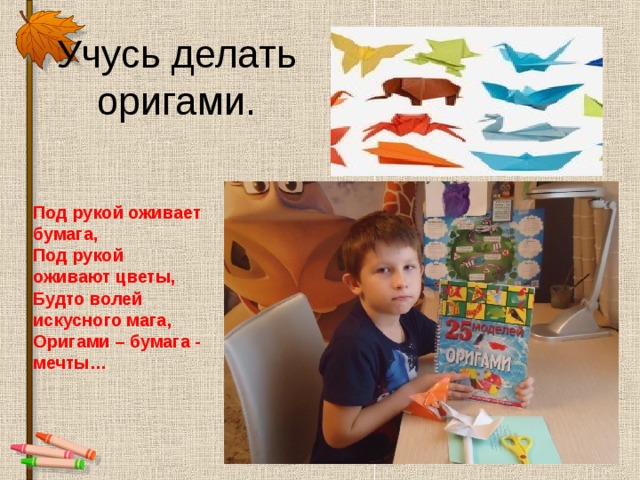 Учусь делать оригами. Под рукой оживает бумага,  Под рукой оживают цветы,  Будто волей искусного мага,   Оригами – бумага - мечты… 