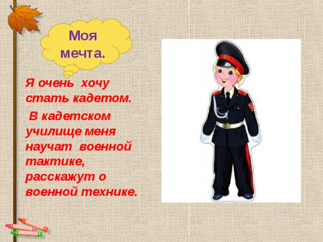  Моя мечта. Я очень хочу стать кадетом.  В кадетском училище меня научат военной тактике, расскажут о военной технике. 