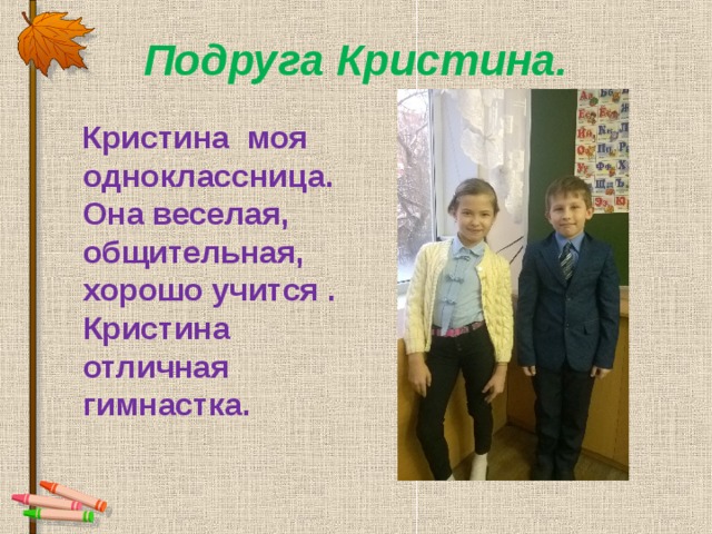 Подруга Кристина.  Кристина моя одноклассница.  Она веселая, общительная, хорошо учится . Кристина  отличная гимнастка. 