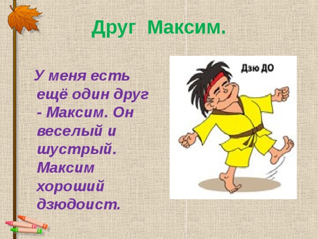 Друг Максим.  У меня есть ещё один друг - Максим. Он веселый и шустрый. Максим хороший дзюдоист. 