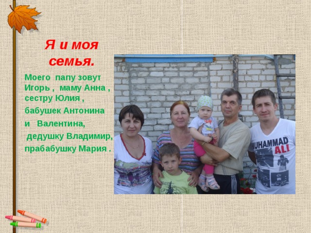 Я и моя семья. Моего папу зовут Игорь , маму Анна , сестру Юлия , бабушек Антонина и Валентина,  дедушку Владимир, прабабушку Мария . 