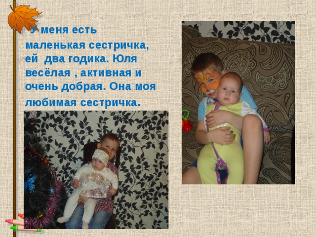  У меня есть маленькая сестричка, ей два годика. Юля весёлая , активная и очень добрая. Она моя любимая сестричка . 