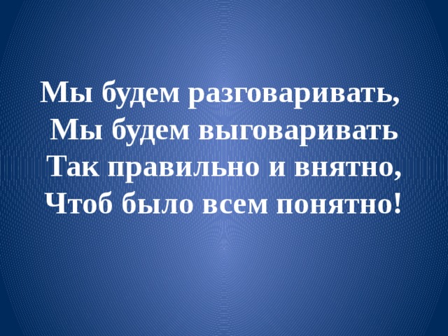 Мы будем разговаривать,  Мы будем выговаривать  Так правильно и внятно,  Чтоб было всем понятно! 