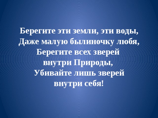 Берегите эти земли, эти воды,  Даже малую былиночку любя,  Берегите всех зверей  внутри Природы,  Убивайте лишь зверей  внутри себя!   