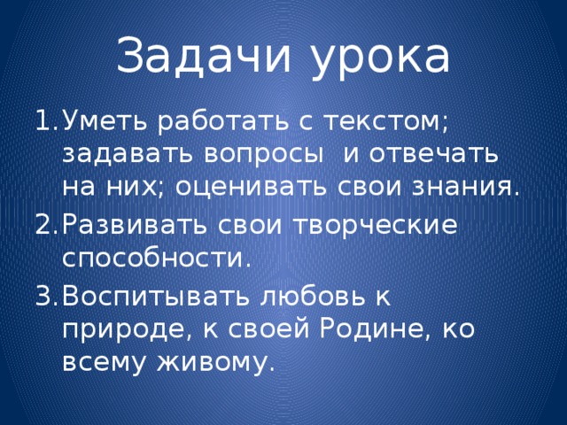 Задачи урока Уметь работать с текстом; задавать вопросы и отвечать на них; оценивать свои знания. Развивать свои творческие способности. Воспитывать любовь к природе, к своей Родине, ко всему живому. 