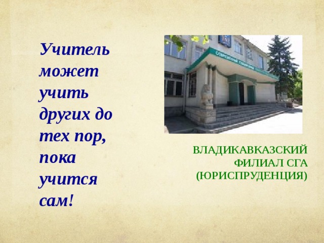 Учитель может учить других до тех пор, пока учится сам! ВЛАДИКАВКАЗСКИЙ ФИЛИАЛ СГА (ЮРИСПРУДЕНЦИЯ) 