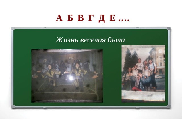 А Б В Г Д Е …. Жизнь веселая была 