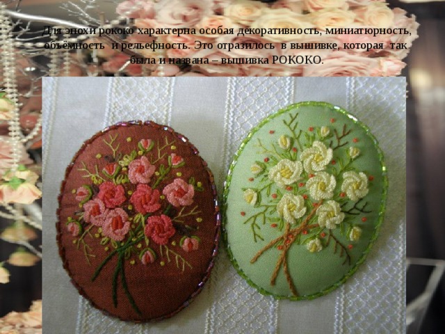  Для эпохи рококо характерна особая декоративность, миниатюрность, объёмность и рельефность. Это отразилось в вышивке, которая так была и названа – вышивка РОКОКО. 