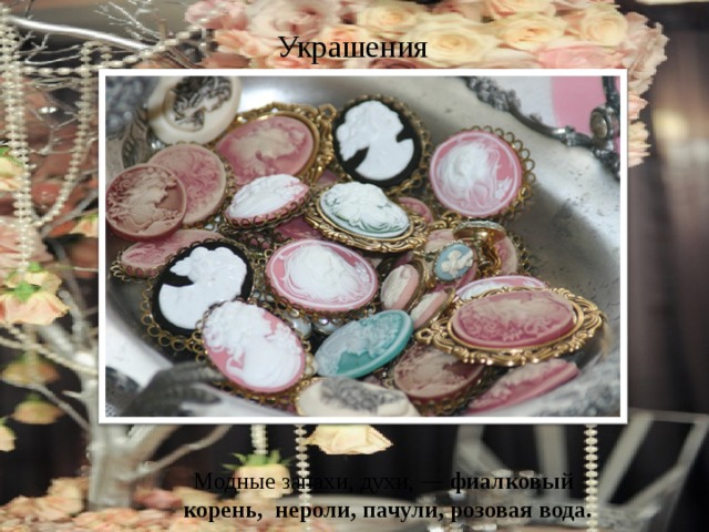 Украшения Модные запахи, духи, — фиалковый корень, нероли, пачули, розовая вода. 