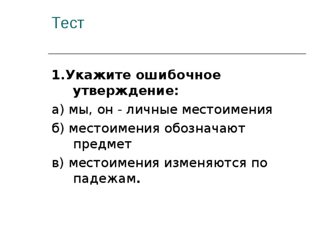 Тест   1.Укажите ошибочное утверждение: а) мы, он - личные местоимения б) местоимения обозначают предмет в) местоимения изменяются по падежам . 