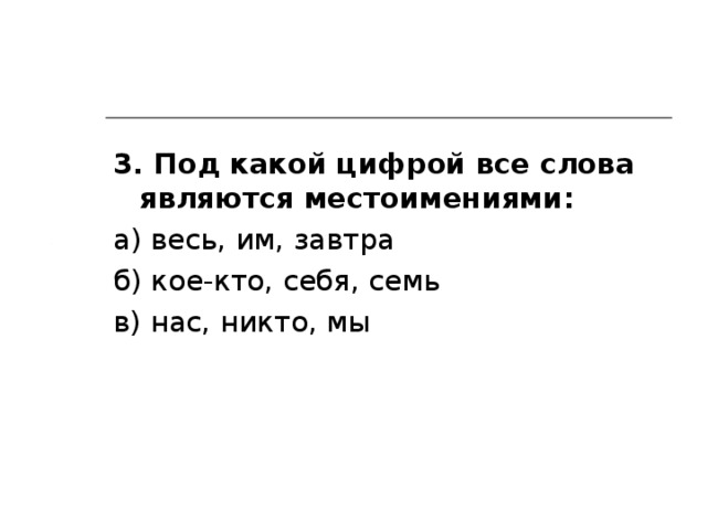3. Под какой цифрой все слова являются местоимениями: а) весь, им, завтра б) кое-кто, себя, семь в) нас, никто, мы 