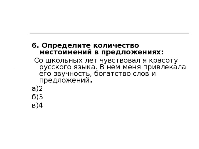 6. Определите количество местоимений в предложениях:  Со школьных лет чувствовал я красоту русского языка. В нем меня привлекала его звучность, богатство слов и предложений . а)2 б)3 в)4 