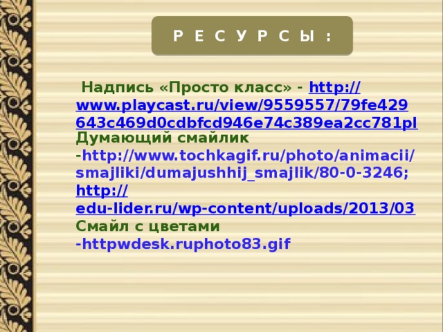 Р Е С У Р С Ы :  Надпись «Просто класс» - http:// www.playcast.ru/view/9559557/79fe429643c469d0cdbfcd946e74c389ea2cc781pl Думающий смайлик - http://www.tochkagif.ru/photo/animacii/smajliki/dumajushhij_smajlik/80-0-3246; http:// edu-lider.ru/wp-content/uploads/2013/03 Смайл с цветами -httpwdesk.ruphoto83.gif  