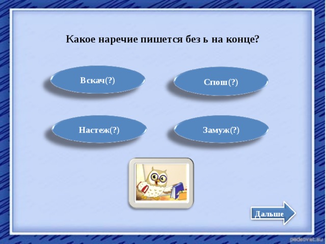 Какое наречие пишется без ь на конце? Вскачь Вскач(?) Сплошь Спош(?) Настеж(?) Замуж Настежь Замуж(?) Дальше 