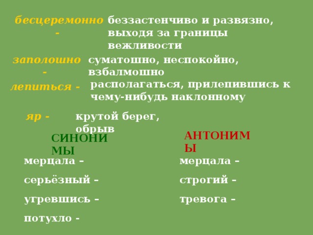 бесцеремонно - беззастенчиво и развязно, выходя за границы вежливости заполошно - суматошно, неспокойно, взбалмошно располагаться, прилепившись к чему-нибудь наклонному лепиться - яр - крутой берег, обрыв АНТОНИМЫ СИНОНИМЫ мерцала – серьёзный – угревшись – потухло - мерцала – строгий – тревога – 