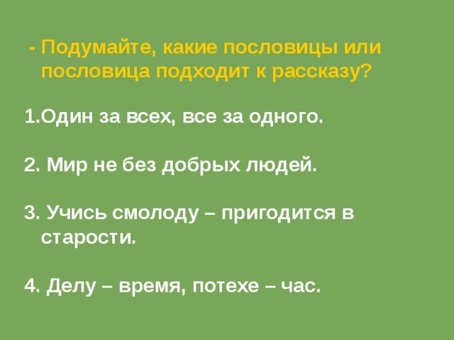 - Подумайте, какие пословицы или пословица подходит к рассказу?  Один за всех, все за одного.  2. Мир не без добрых людей.  3. Учись смолоду – пригодится в старости.  4. Делу – время, потехе – час. 