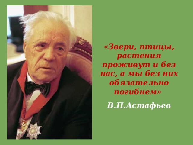«Звери, птицы, растения проживут и без нас, а мы без них обязательно погибнем»  В.П.Астафьев 