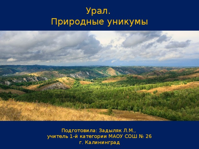 Урал. Природные уникумы Подготовила: Задыляк Л.М., учитель 1-й категории МАОУ СОШ № 26 г. Калининград 
