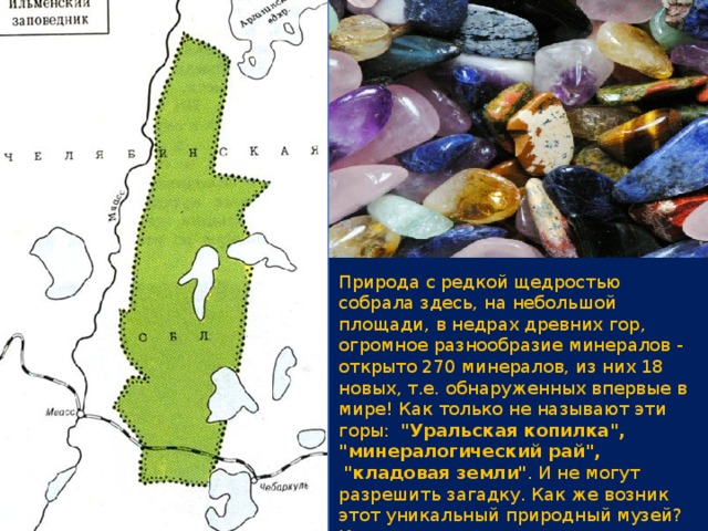 Природа с редкой щедростью собрала здесь, на небольшой площади, в недрах древних гор, огромное разнообразие минералов - открыто 270 минералов, из них 18 новых, т.е. обнаруженных впервые в мире! Как только не называют эти горы:  
