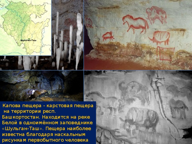 Капова пещера - карстовая пещера  на территории респ. Башкортостан. Находится на реке Белой в одноимённом заповеднике «Шульган-Таш». Пещера наиболее известна благодаря наскальным рисункам первобытного человека эпохи палеолита. 