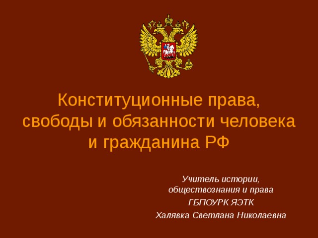 Конституционные права, свободы и обязанности человека и гражданина РФ   Учитель истории, обществознания и права ГБПОУРК ЯЭТК Халявка Светлана Николаевна 