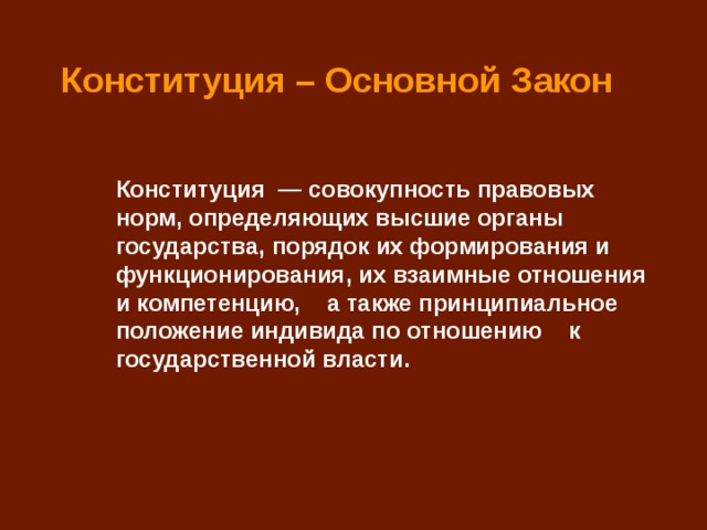 Конституция – Основной Закон Конституция  — совокупность правовых норм, определяющих высшие органы государства, порядок их формирования и функционирования, их взаимные отношения и компетенцию, а также принципиальное положение индивида по отношению к государственной власти. 