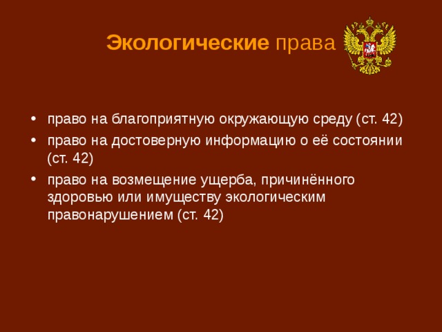 Экологические права право на благоприятную окружающую среду (ст. 42) право на достоверную информацию о её состоянии (ст. 42) право на возмещение ущерба, причинённого здоровью или имуществу экологическим правонарушением (ст. 42) 