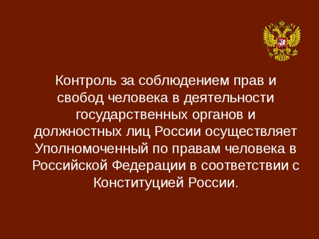  Контроль за соблюдением прав и свобод человека в деятельности государственных органов и должностных лиц России осуществляет Уполномоченный по правам человека в Российской Федерации в соответствии с Конституцией России. 