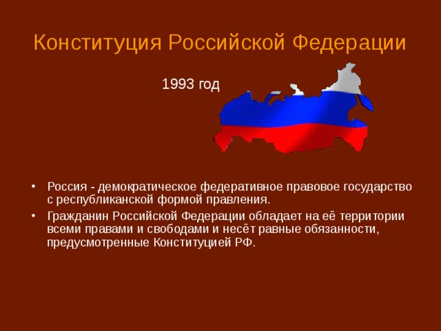Конституция Российской Федерации 1993 год Россия - демократическое федеративное правовое государство с республиканской формой правления. Гражданин Российской Федерации обладает на её территории всеми правами и свободами и несёт равные обязанности, предусмотренные Конституцией РФ. 