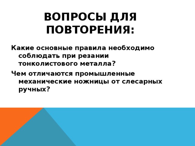 ВОПРОСЫ ДЛЯ ПОВТОРЕНИЯ: Какие основные правила необходимо соблюдать при резании тонколистового металла? Чем отличаются промышленные механические ножницы от слесарных ручных? 