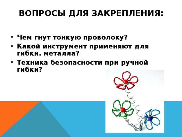 ВОПРОСЫ ДЛЯ ЗАКРЕПЛЕНИЯ: Чем гнут тонкую проволоку? Какой инструмент применяют для гибки. металла? Техника безопасности при ручной гибки? 