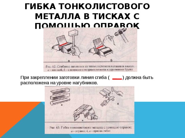 ГИБКА ТОНКОЛИСТОВОГО МЕТАЛЛА В ТИСКАХ С ПОМОЩЬЮ ОПРАВОК При закреплении заготовки линия сгиба (  ) должна быть расположена на уровне нагубников. 