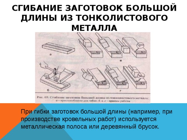 СГИБАНИЕ ЗАГОТОВОК БОЛЬШОЙ ДЛИНЫ ИЗ ТОНКОЛИСТОВОГО МЕТАЛЛА При гибки заготовок большой длины (например, при производстве кровельных работ) используется металлическая полоса или деревянный брусок. 