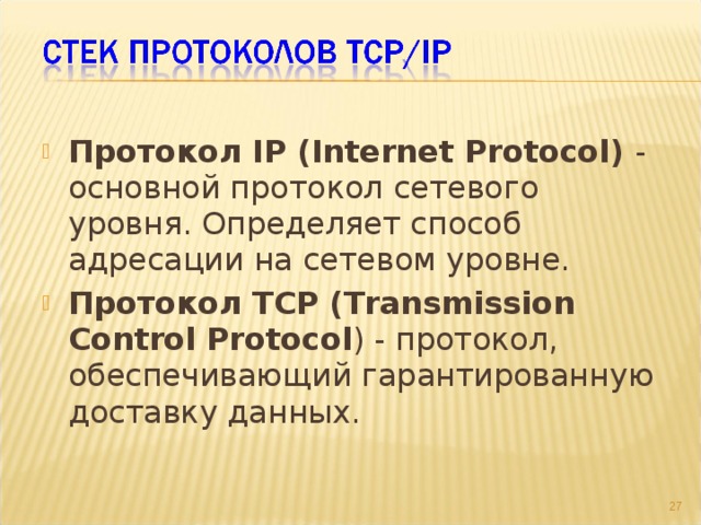 Протокол IP (Internet Protocol) - основной протокол сетевого уровня. Определяет способ адресации на сетевом уровне. Протокол TCP (Transmission Control Protocol ) - протокол, обеспечивающий гарантированную доставку данных.  