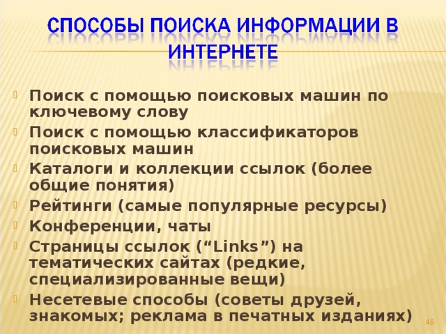 Поиск с помощью поисковых машин по ключевому слову Поиск с помощью классификаторов поисковых машин Каталоги и коллекции ссылок (более общие понятия) Рейтинги (самые популярные ресурсы) Конференции, чаты Страницы ссылок (“Links”) на тематических сайтах (редкие, специализированные вещи) Несетевые способы (советы друзей, знакомых; реклама в печатных изданиях)  