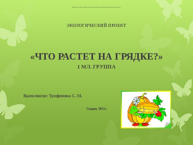 Муниципальное бюджетное дошкольное образовательное учреждение детский сад комбинированного вида №46 «Совенок»  ЭКОЛОГИЧЕСКИЙ ПРОЕКТ    «ЧТО РАСТЕТ НА ГРЯДКЕ?» 1 МЛ. ГРУППА    Выполнили: Трофимова С. М.  Сходня, 2017г. 
