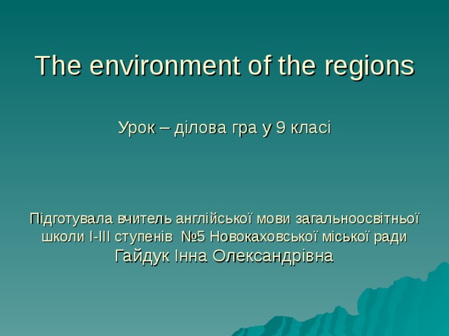 The environment of the regions   Урок – ділова гра у 9 класі      Підготувала вчитель англійської мови загальноосвітньої школи І-ІІІ ступенів №5 Новокаховської міської ради  Гайдук Інна Олександрівна 
