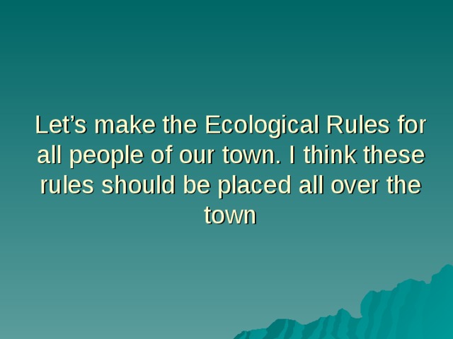Let’s make the Ecological Rules for all people of our town. I think these rules should be placed all over the town 